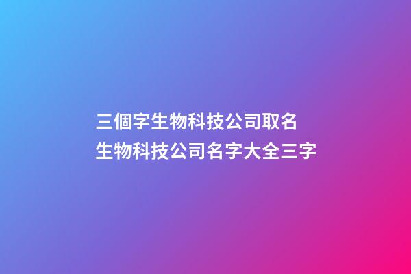 三個字生物科技公司取名 生物科技公司名字大全三字-第1張-公司起名-玄機派